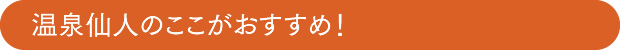 温泉仙人のここがおすすめ！