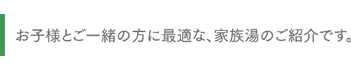 お子様とご一緒の方に最適な、家族湯のご紹介です。