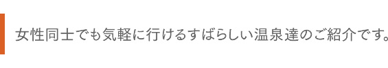 女性同士でも気軽に行けるすばらしい温泉達のご紹介です。