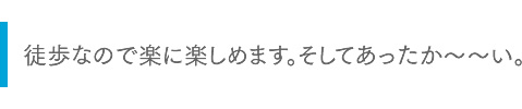 徒歩なので楽に楽しめます。そしてあったか～～い。